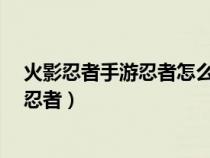 火影忍者手游忍者怎么获得?（火影忍者手游怎样才能获得忍者）