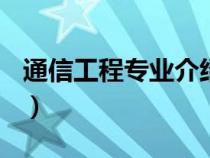 通信工程专业介绍800字（通信工程专业介绍）