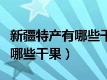 新疆特产有哪些干果营养价值高（新疆特产有哪些干果）