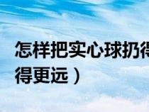 怎样把实心球扔得更远（怎么才能把实心球扔得更远）