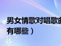 男女情歌对唱歌曲大全100首（男女对唱歌曲有哪些）