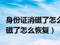 身份证消磁了怎么恢复最快的方法（身份证消磁了怎么恢复）