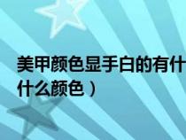 美甲颜色显手白的有什么颜色长甲片（美甲颜色显手白的有什么颜色）