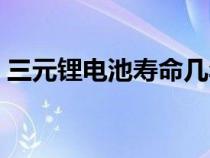 三元锂电池寿命几年（三元锂电池寿命多久）