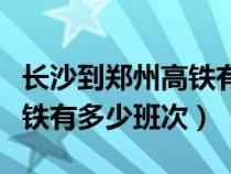 长沙到郑州高铁有多少班次啊（长沙到郑州高铁有多少班次）