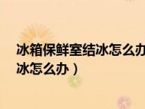 冰箱保鲜室结冰怎么办?教你一招快速解决（冰箱保鲜室结冰怎么办）