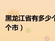 黑龙江省有多少个市顺口溜（黑龙江省有多少个市）