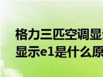 格力三匹空调显示e1是什么故障（格力空调显示e1是什么原因）