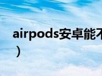 airpods安卓能不能用（airpods安卓能用吗）