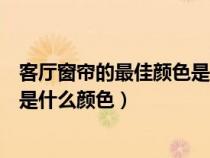 客厅窗帘的最佳颜色是什么颜色好看（客厅窗帘的最佳颜色是什么颜色）