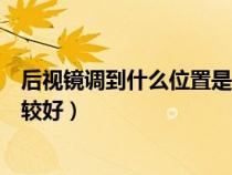 后视镜调到什么位置是最科学的（后视镜要调到哪个位置比较好）