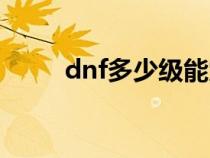 dnf多少级能觉醒（dnf几级觉醒）