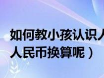 如何教小孩认识人民币换算（怎么教孩子学认人民币换算呢）