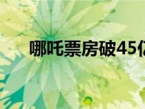 哪吒票房破45亿元（哪吒票房新纪录）