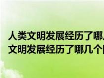 人类文明发展经历了哪几个阶段 每个阶段有什么特点（人类文明发展经历了哪几个阶段）