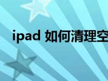 ipad 如何清理空间（ipad如何清理空间）