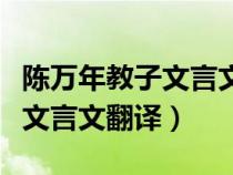 陈万年教子文言文翻译百度百科（陈万年教子文言文翻译）