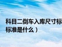 科目二倒车入库尺寸标准是什么意思（科目二倒车入库尺寸标准是什么）