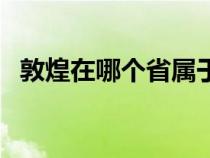 敦煌在哪个省属于哪个市（敦煌在哪个省）