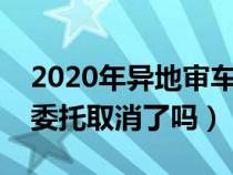 2020年异地审车还需要委托书吗（异地审车委托取消了吗）