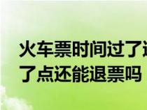 火车票时间过了还能退票吗?（火车票时间过了点还能退票吗）