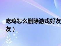 吃鸡怎么删除游戏好友对方看得见吗（吃鸡怎么删除游戏好友）