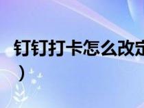 钉钉打卡怎么改定位呢（钉钉打卡怎么改定位）