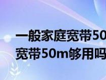 一般家庭宽带50m够用吗多少钱（一般家庭宽带50m够用吗）