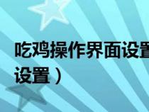 吃鸡操作界面设置怎么调最好（吃鸡界面最佳设置）