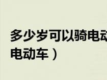 多少岁可以骑电动车带人上路（多少岁可以骑电动车）