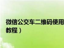 微信公交车二维码使用教程怎么弄（微信公交车二维码使用教程）