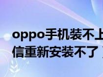 oppo手机装不上微信（为什么OPPO手机微信重新安装不了）