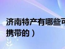 济南特产有哪些可带走小吃（济南特产小吃可携带的）