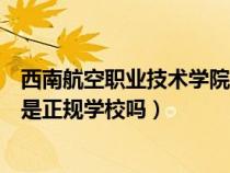 西南航空职业技术学院是公立还是私立（西南航空职业学院是正规学校吗）