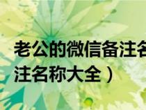 老公的微信备注名称大全繁体（老公的微信备注名称大全）