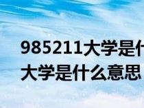 985211大学是什么意思百度百科（985211大学是什么意思）