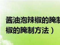 酱油泡辣椒的腌制方法及步骤视频（酱油泡辣椒的腌制方法）