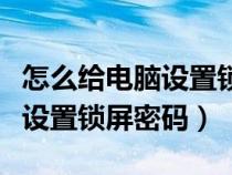 怎么给电脑设置锁屏密码win10（怎么给电脑设置锁屏密码）