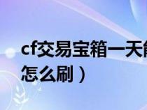 cf交易宝箱一天能刷几个2021（cf交易宝箱怎么刷）