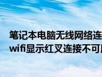 笔记本电脑无线网络连接显示红叉连接不可用（笔记本电脑wifi显示红叉连接不可用）