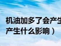 机油加多了会产生什么影响吗（机油加多了会产生什么影响）