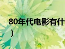 80年代电影有什么电影（80年代电影有什么）