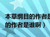 本草纲目的作者是谁他是什么朝人（本草纲目的作者是谁啊）