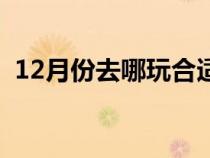 12月份去哪玩合适（12月份适合去哪旅游）