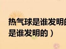 热气球是谁发明的?什么时候发明的（热气球是谁发明的）