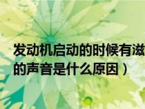 发动机启动的时候有滋滋滋的声音（发动机启动后有滋滋滋的声音是什么原因）