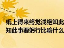 纸上得来终觉浅绝知此事要躬行的意义（纸上得来终觉浅绝知此事要躬行比喻什么）