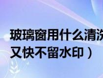 玻璃窗用什么清洗最干净（用什么擦玻璃干净又快不留水印）