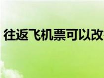 往返飞机票可以改签吗（飞机票可以改签吗）