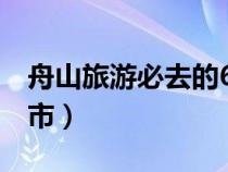 舟山旅游必去的6个景点（浙江舟山属于哪个市）